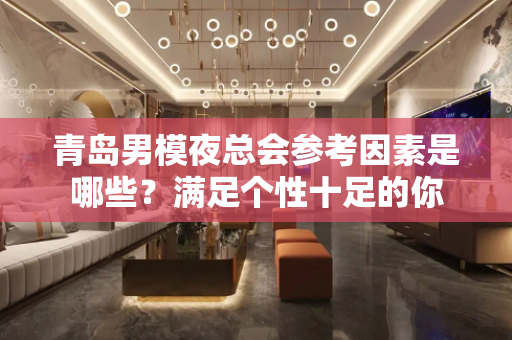青岛男模夜总会参考因素是哪些？满足个性十足的你