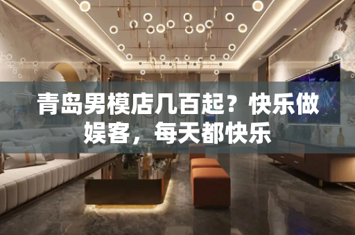 青岛男模店几百起？快乐做娱客，每天都快乐