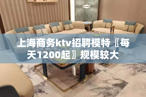 上海商务ktv招聘模特〖每天1200起〗规模较大