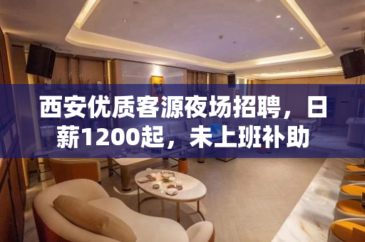 西安优质客源夜场招聘，日薪1200起，未上班补助