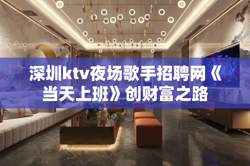 深圳ktv夜场歌手招聘网《当天上班》创财富之路