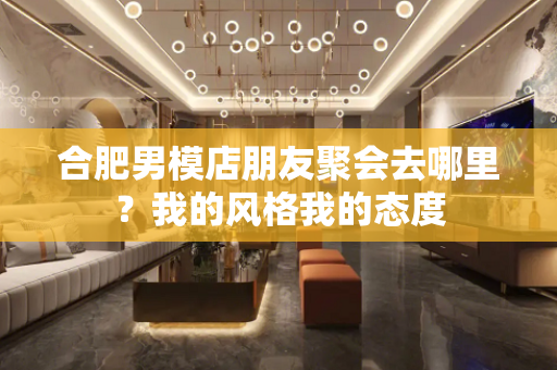 合肥男模店朋友聚会去哪里？我的风格我的态度