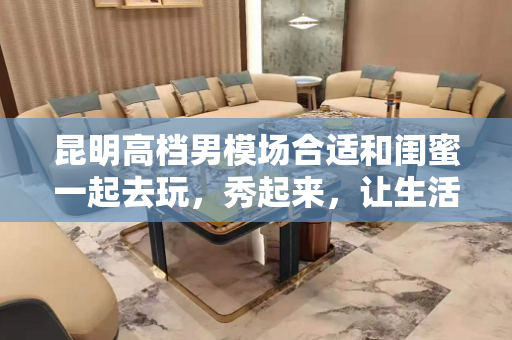 昆明高档男模场合适和闺蜜一起去玩，秀起来，让生活变得精彩