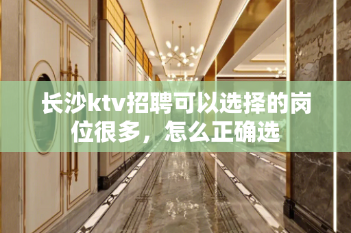 长沙ktv招聘可以选择的岗位很多，怎么正确选