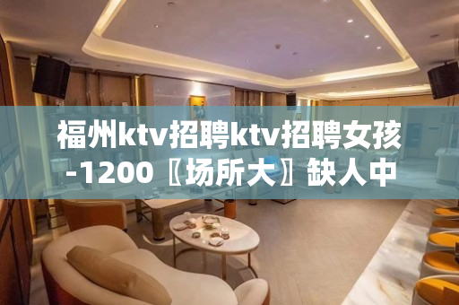 福州ktv招聘ktv招聘女孩-1200〖场所大〗缺人中