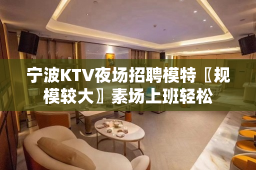 宁波KTV夜场招聘模特〖规模较大〗素场上班轻松