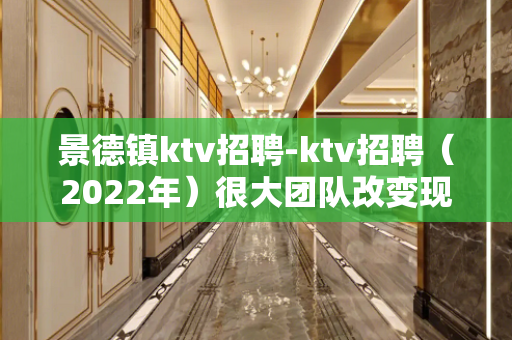 景德镇ktv招聘-ktv招聘（2022年）很大团队改变现状