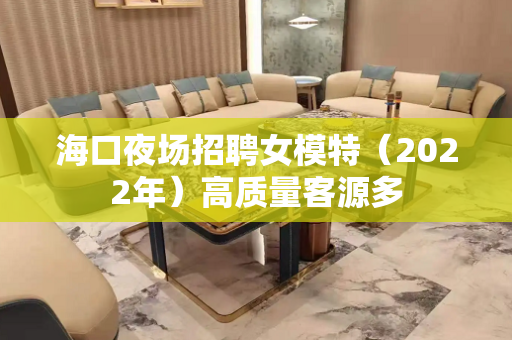 海口夜场招聘女模特（2022年）高质量客源多