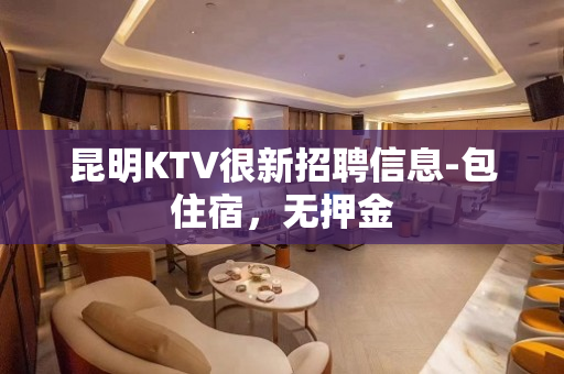 昆明KTV很新招聘信息-包住宿，无押金