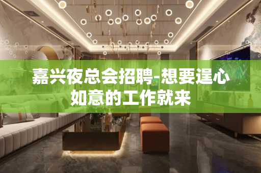 嘉兴夜总会招聘-想要逞心如意的工作就来