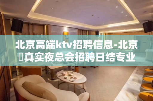 北京高端ktv招聘信息-北京樶真实夜总会招聘日结专业模特