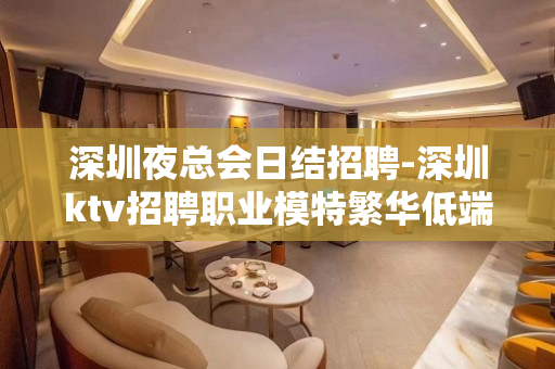 深圳夜总会日结招聘-深圳ktv招聘职业模特繁华低端素场直聘