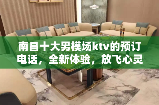 南昌十大男模场ktv的预订电话，全新体验，放飞心灵的自由