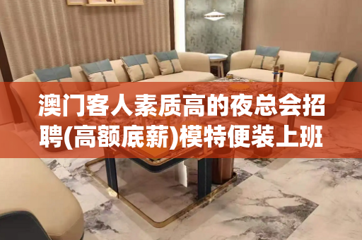 澳门客人素质高的夜总会招聘(高额底薪)模特便装上班