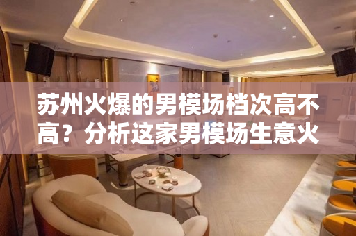 苏州火爆的男模场档次高不高？分析这家男模场生意火爆的原因