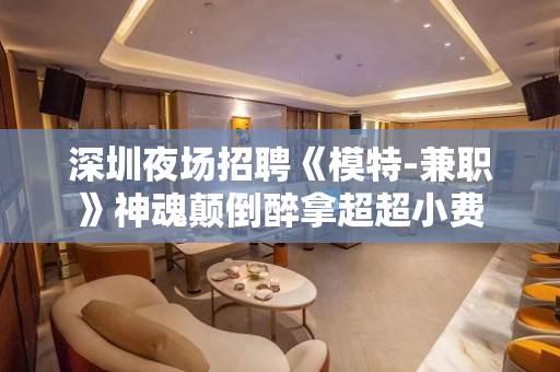 深圳夜场招聘《模特-兼职》神魂颠倒醉拿超超小费