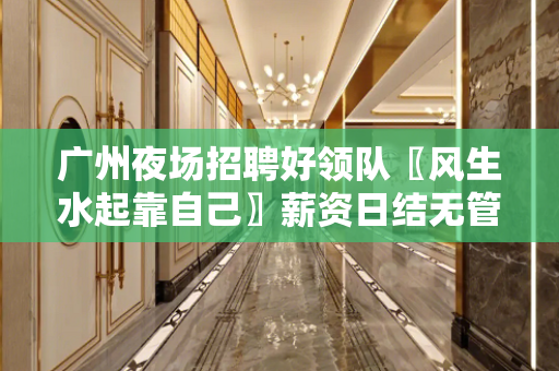 广州夜场招聘好领队〖风生水起靠自己〗薪资日结无管理费