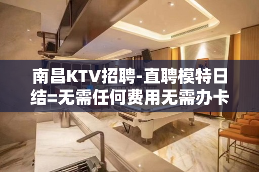 南昌KTV招聘-直聘模特日结=无需任何费用无需办卡