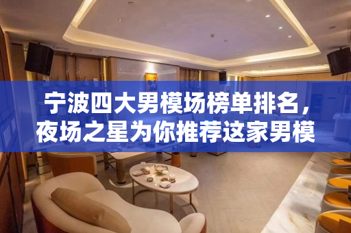 宁波四大男模场榜单排名，夜场之星为你推荐这家男模场