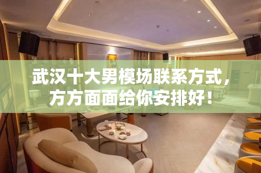 武汉十大男模场联系方式，方方面面给你安排好！