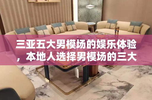三亚五大男模场的娱乐体验，本地人选择男模场的三大标准