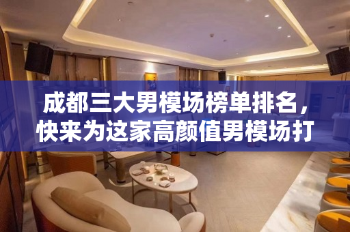 成都三大男模场榜单排名，快来为这家高颜值男模场打call