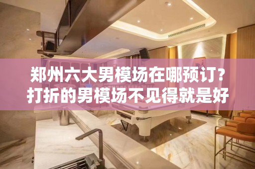 郑州六大男模场在哪预订？打折的男模场不见得就是好的