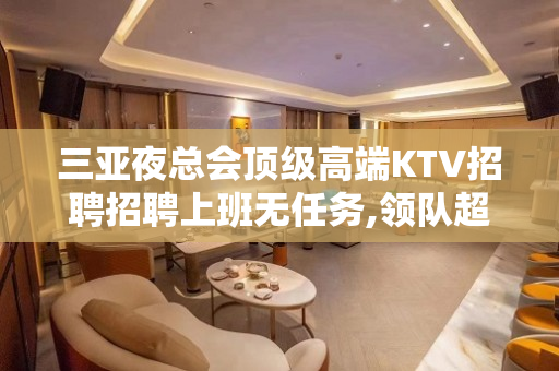三亚夜总会顶级高端KTV招聘招聘上班无任务,领队超靠谱