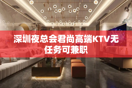 深圳夜总会君尚高端KTV无任务可兼职