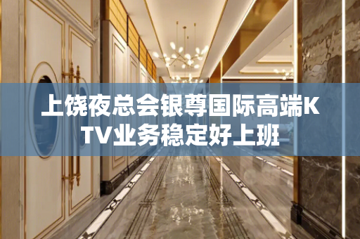 上饶夜总会银尊国际高端KTV业务稳定好上班