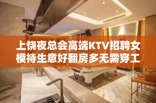 上饶夜总会高端KTV招聘女模持生意好翻房多无需穿工作服