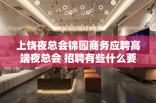 上饶夜总会锦园商务应聘高端夜总会 招聘有些什么要求