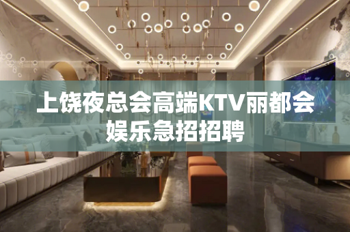 上饶夜总会高端KTV丽都会娱乐急招招聘