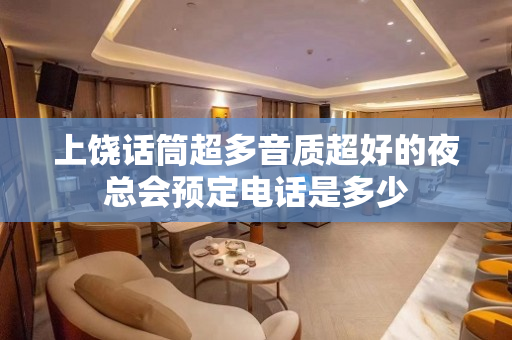 上饶话筒超多音质超好的夜总会预定电话是多少