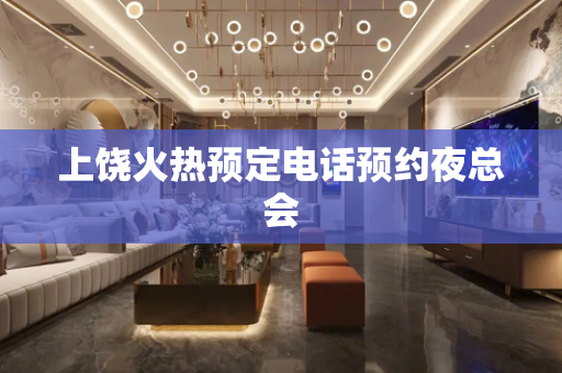 上饶火热预定电话预约夜总会