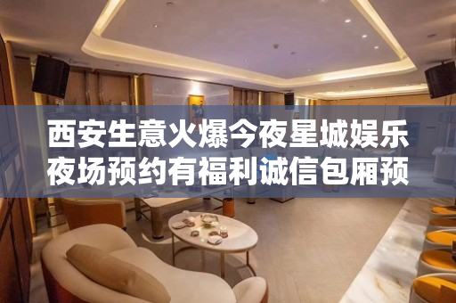 西安生意火爆今夜星城娱乐夜场预约有福利诚信包厢预约