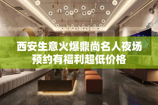 西安生意火爆鼎尚名人夜场预约有福利超低价格
