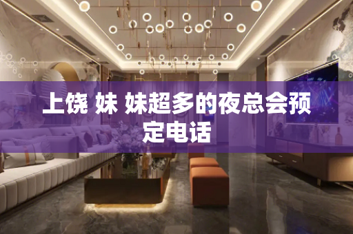 上饶 妹 妹超多的夜总会预定电话