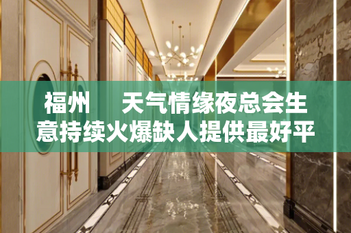 福州     天气情缘夜总会生意持续火爆缺人提供最好平台