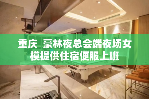 重庆  豪林夜总会端夜场女模提供住宿便服上班