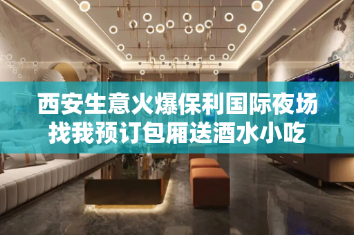 西安生意火爆保利国际夜场找我预订包厢送酒水小吃