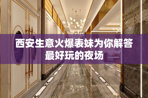 西安生意火爆表妹为你解答最好玩的夜场