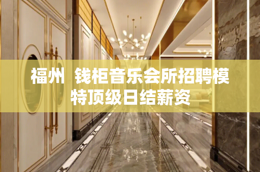 福州  钱柜音乐会所招聘模特顶级日结薪资