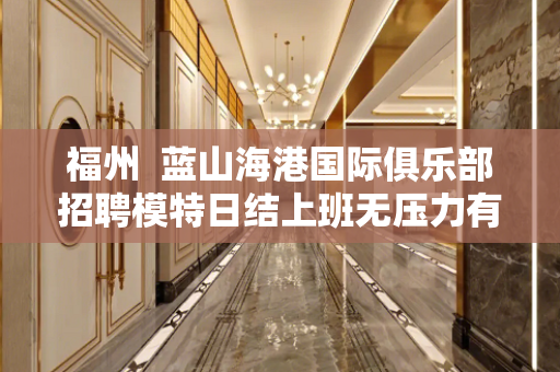 福州  蓝山海港国际俱乐部招聘模特日结上班无压力有住宿
