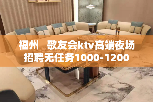 福州   歌友会ktv高端夜场招聘无任务1000-1200