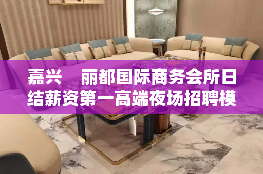 嘉兴    丽都国际商务会所日结薪资第一高端夜场招聘模特