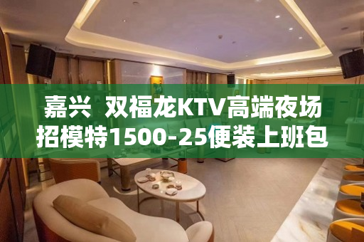 嘉兴  双福龙KTV高端夜场招模特1500-25便装上班包住
