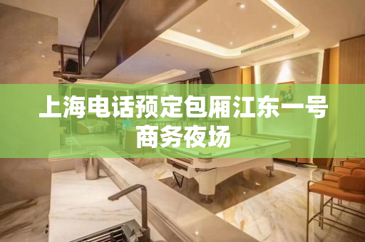 上海电话预定包厢江东一号商务夜场