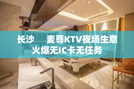长沙     麦尊KTV夜场生意火爆无IC卡无任务