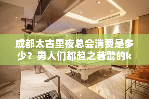 成都太古里夜总会消费是多少？男人们都趋之若鹜的ktv